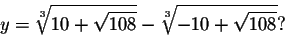 \begin{displaymath}y=\sqrt[3]{10+\sqrt{108}}-\sqrt[3]{-10+\sqrt{108}}?\end{displaymath}