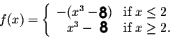 \begin{displaymath}f(x) = \left\{\begin{array}{cll}
-(x^3 - 2) & \mbox{if $x \leq 2$}\\
x^3 - 2 & \mbox{if $x \geq 2$}.
\end{array}\right.\end{displaymath}