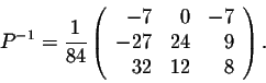 \begin{displaymath}P^{-1} = \frac{1}{84} \left(\begin{array}{rrr}
-7&0&-7\\
-27&24&9\\
32&12&8\\
\end{array}\right).\end{displaymath}