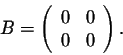 \begin{displaymath}B = \left(\begin{array}{rr}
0&0\\
0&0\\
\end{array}\right).\end{displaymath}