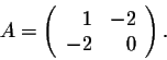 \begin{displaymath}A = \left(\begin{array}{rrr}
1&-2\\
-2&0\\
\end{array}\right).\end{displaymath}