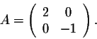 \begin{displaymath}A = \left(\begin{array}{cc}
2&0\\
0&-1\\
\end{array}\right).\end{displaymath}