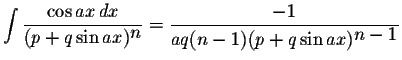 $\displaystyle \int\displaystyle \frac{\cos ax\,dx}{(p+q\sin ax)^{\displaystyle n}}=\displaystyle \frac{-1}{aq(n-1)(p+q\sin ax)^{\displaystyle n-1}}$