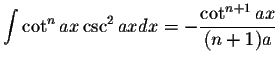 $\displaystyle\int \cot^n ax \csc^2axdx=-\displaystyle \frac{\cot^{n+1}ax}{(n+1)a}$